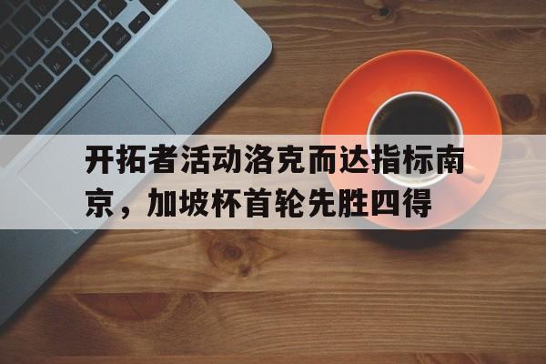 关于开拓者活动洛克而达指标南京，加坡杯首轮先胜四得的信息