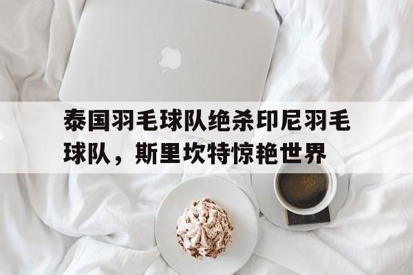 包含泰国羽毛球队绝杀印尼羽毛球队，斯里坎特惊艳世界的词条